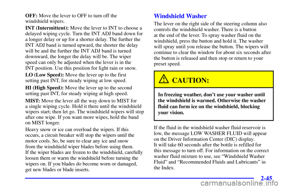 CHEVROLET CORVETTE 2002 5.G Owners Manual 2-45
OFF: Move the lever to OFF to turn off the
windshield wipers.
INT (Intermittent): Move the lever to INT to choose a
delayed wiping cycle. Turn the INT ADJ band down for
a longer delay or up for CHEVROLET CORVETTE 2002 5.G Owners Manual 2-45
OFF: Move the lever to OFF to turn off the
windshield wipers.
INT (Intermittent): Move the lever to INT to choose a
delayed wiping cycle. Turn the INT ADJ band down for
a longer delay or up for