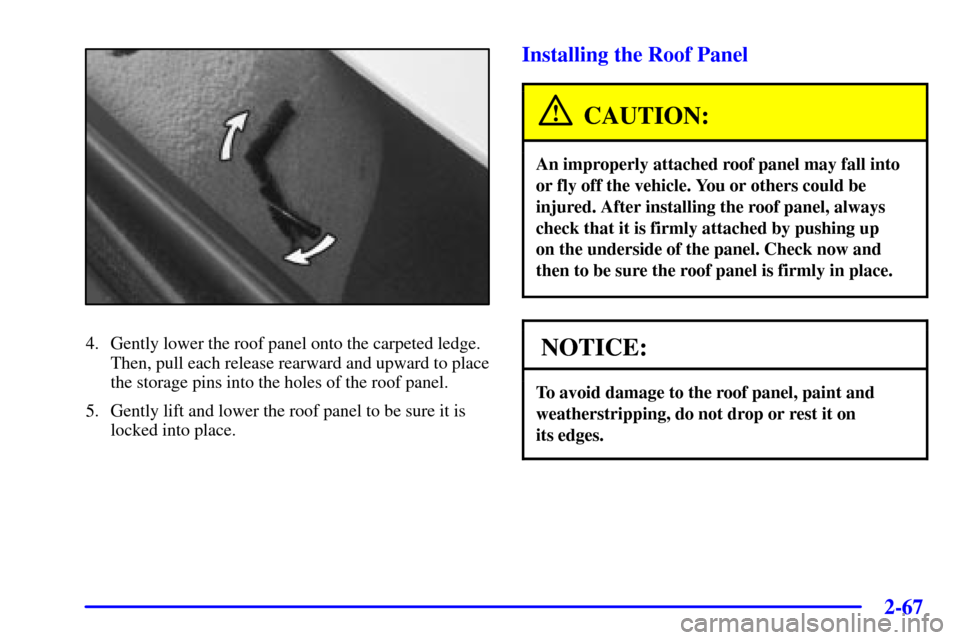 CHEVROLET CORVETTE 2002 5.G Owners Manual 2-67
4. Gently lower the roof panel onto the carpeted ledge.
Then, pull each release rearward and upward to place
the storage pins into the holes of the roof panel.
5. Gently lift and lower the roof p
