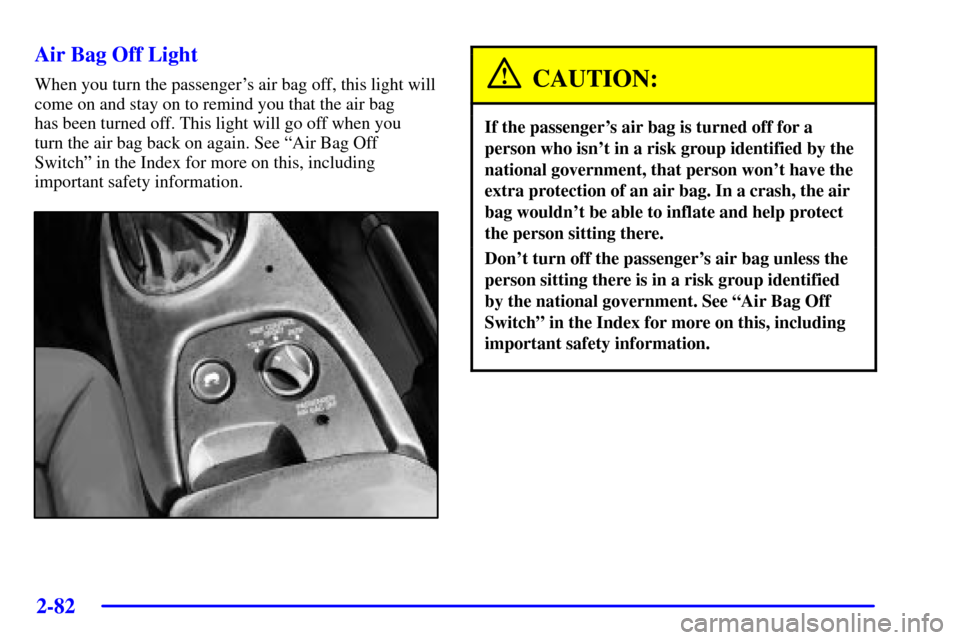 CHEVROLET CORVETTE 2002 5.G Owners Manual 2-82
Air Bag Off Light
When you turn the passengers air bag off, this light will
come on and stay on to remind you that the air bag 
has been turned off. This light will go off when you 
turn the air