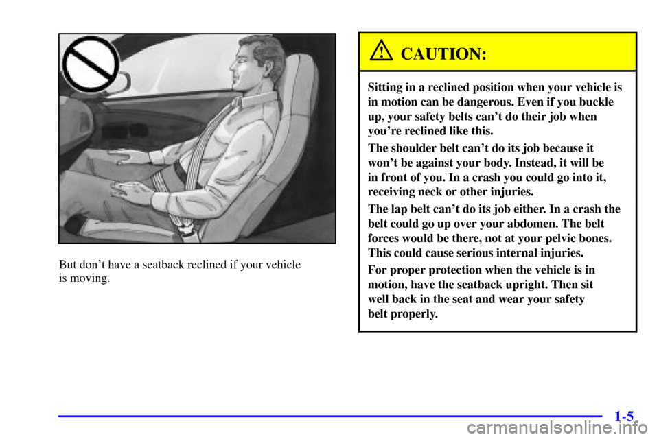 CHEVROLET CORVETTE 2002 5.G Owners Manual 1-5
But dont have a seatback reclined if your vehicle 
is moving.
CAUTION:
Sitting in a reclined position when your vehicle is
in motion can be dangerous. Even if you buckle
up, your safety belts can