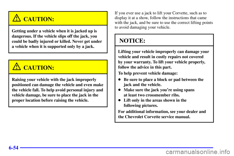 CHEVROLET CORVETTE 2002 5.G Owners Manual 6-54
CAUTION:
Getting under a vehicle when it is jacked up is
dangerous. If the vehicle slips off the jack, you
could be badly injured or killed. Never get under
a vehicle when it is supported only by CHEVROLET CORVETTE 2002 5.G Owners Manual 6-54
CAUTION:
Getting under a vehicle when it is jacked up is
dangerous. If the vehicle slips off the jack, you
could be badly injured or killed. Never get under
a vehicle when it is supported only by