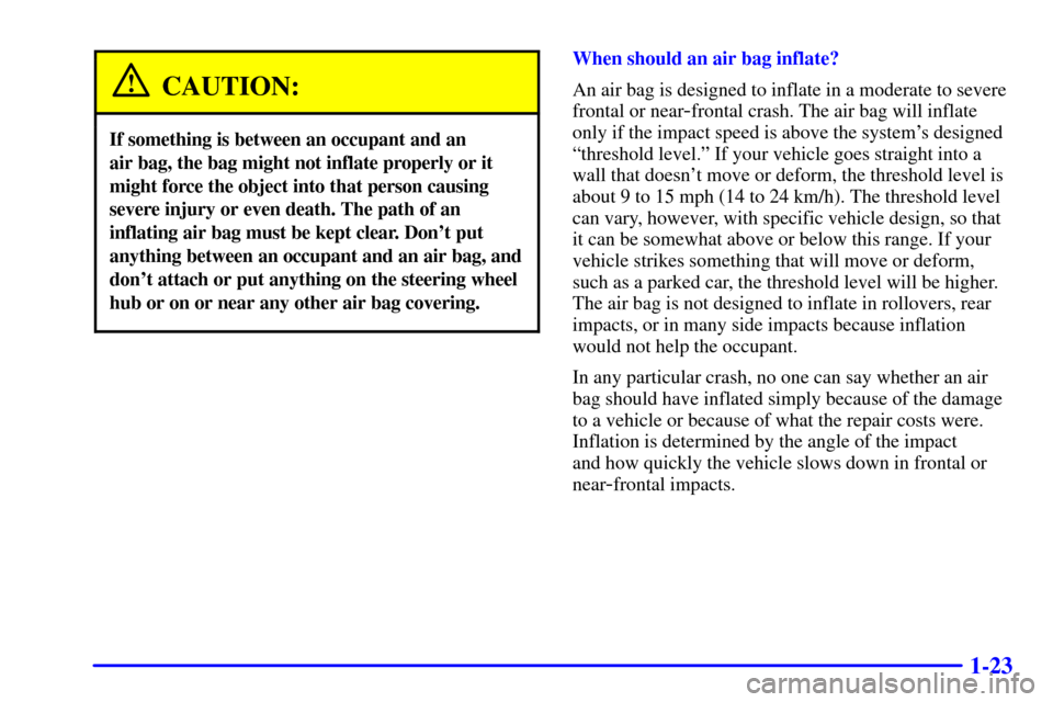 CHEVROLET CORVETTE 2002 5.G Owners Manual 1-23
CAUTION:
If something is between an occupant and an
air bag, the bag might not inflate properly or it
might force the object into that person causing
severe injury or even death. The path of an
CHEVROLET CORVETTE 2002 5.G Owners Manual 1-23
CAUTION:
If something is between an occupant and an
air bag, the bag might not inflate properly or it
might force the object into that person causing
severe injury or even death. The path of an