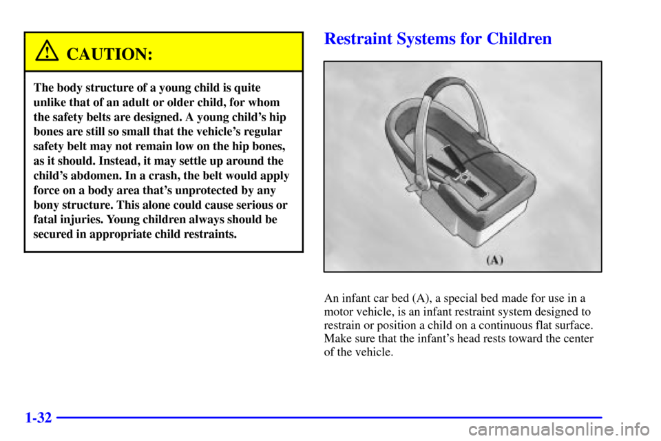 CHEVROLET CORVETTE 2002 5.G Owners Manual 1-32
CAUTION:
The body structure of a young child is quite
unlike that of an adult or older child, for whom
the safety belts are designed. A young childs hip
bones are still so small that the vehicle