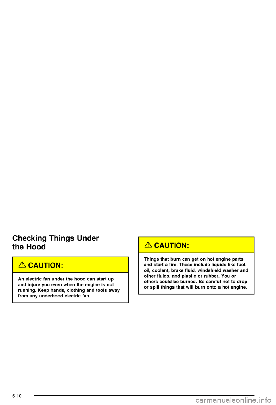 CHEVROLET CORVETTE 2003 5.G Owners Manual Checking Things Under
the Hood
{CAUTION:
An electric fan under the hood can start up
and injure you even when the engine is not
running. Keep hands, clothing and tools away
from any underhood electric