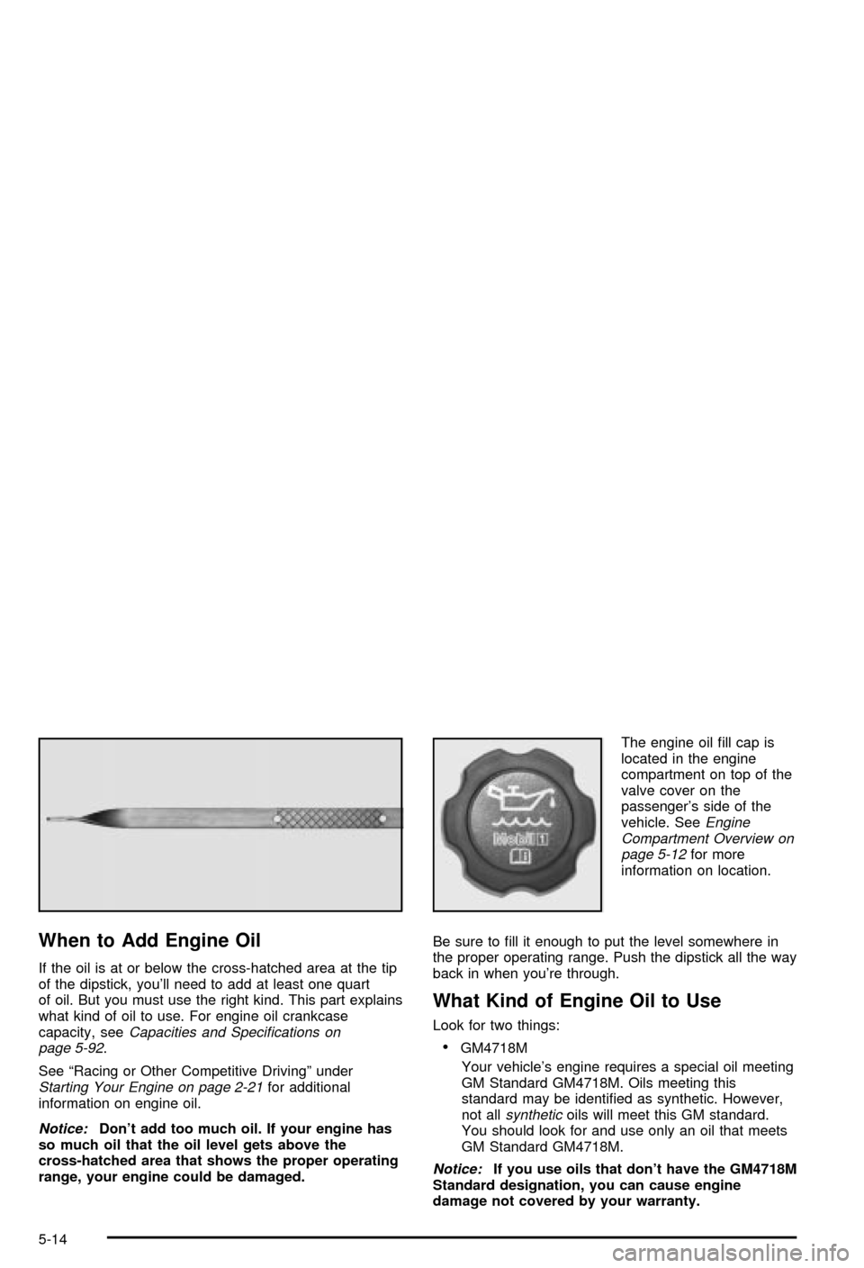 CHEVROLET CORVETTE 2003 5.G Owners Manual When to Add Engine Oil
If the oil is at or below the cross-hatched area at the tip
of the dipstick, youll need to add at least one quart
of oil. But you must use the right kind. This part explains
wh