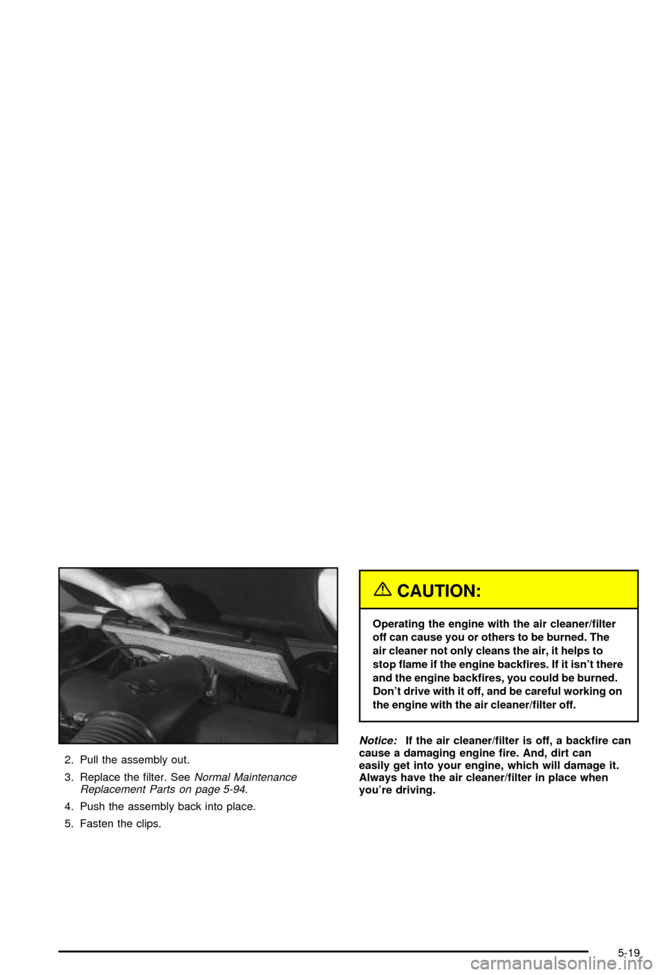 CHEVROLET CORVETTE 2003 5.G Owners Manual 2. Pull the assembly out.
3. Replace the ®lter. See
Normal Maintenance
Replacement Parts on page 5-94.
4. Push the assembly back into place.
5. Fasten the clips.
{CAUTION:
Operating the engine with t