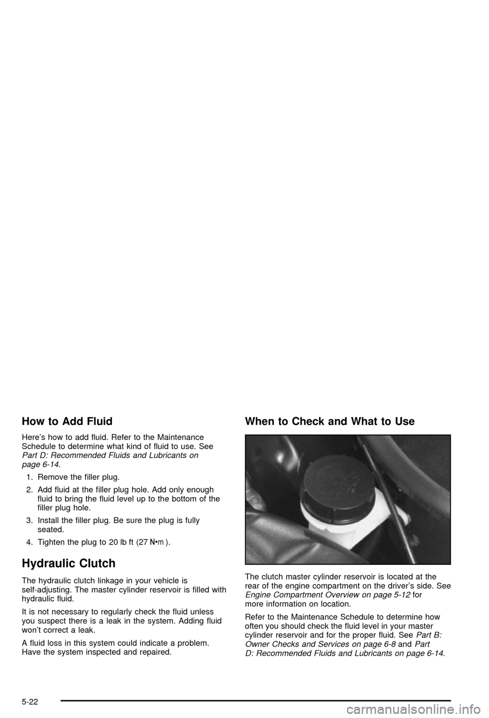 CHEVROLET CORVETTE 2003 5.G Owners Manual How to Add Fluid
Heres how to add ¯uid. Refer to the Maintenance
Schedule to determine what kind of ¯uid to use. See
Part D: Recommended Fluids and Lubricants on
page 6-14.
1. Remove the ®ller plu