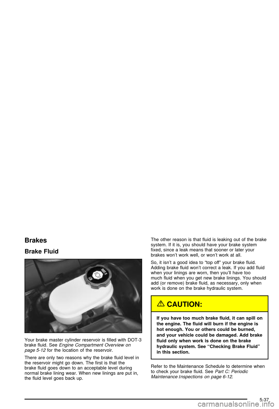 CHEVROLET CORVETTE 2003 5.G Owners Manual Brakes
Brake Fluid
Your brake master cylinder reservoir is ®lled with DOT-3
brake ¯uid. SeeEngine Compartment Overview on
page 5-12for the location of the reservoir.
There are only two reasons why t