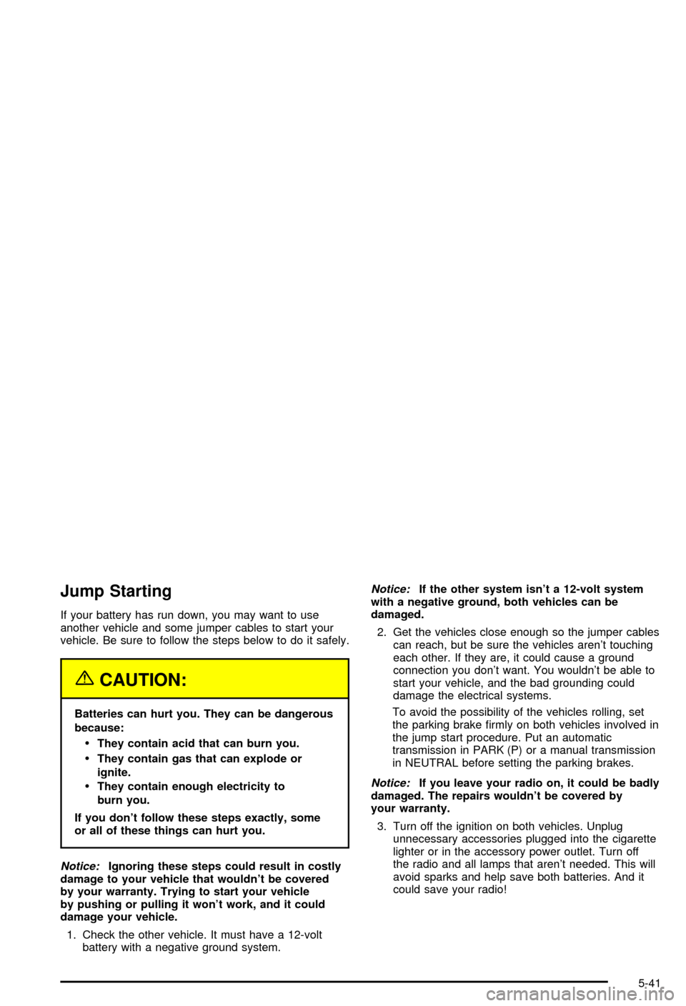 CHEVROLET CORVETTE 2003 5.G Owners Manual Jump Starting
If your battery has run down, you may want to use
another vehicle and some jumper cables to start your
vehicle. Be sure to follow the steps below to do it safely.
{CAUTION:
Batteries can