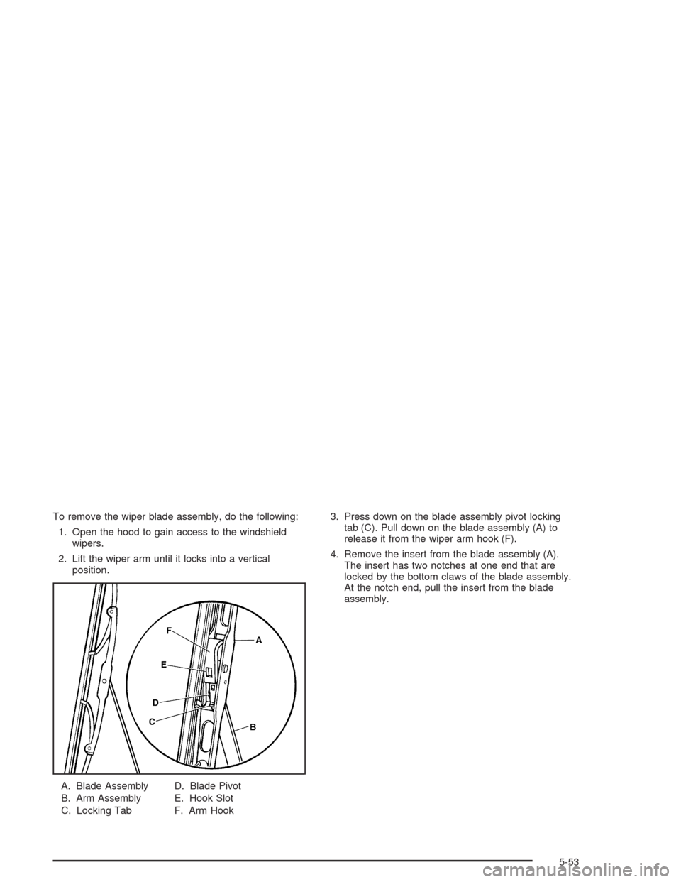 CHEVROLET CORVETTE 2004 5.G Owners Manual To remove the wiper blade assembly, do the following:
1. Open the hood to gain access to the windshield
wipers.
2. Lift the wiper arm until it locks into a vertical
position.
A. Blade Assembly
B. Arm 