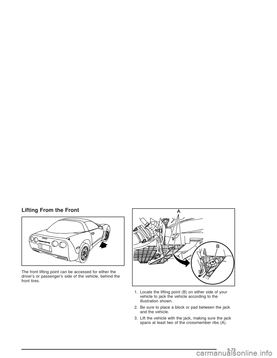 CHEVROLET CORVETTE 2004 5.G Owners Manual Lifting From the Front
The front lifting point can be accessed for either the
driver’s or passenger’s side of the vehicle, behind the
front tires.
1. Locate the lifting point (B) on either side of