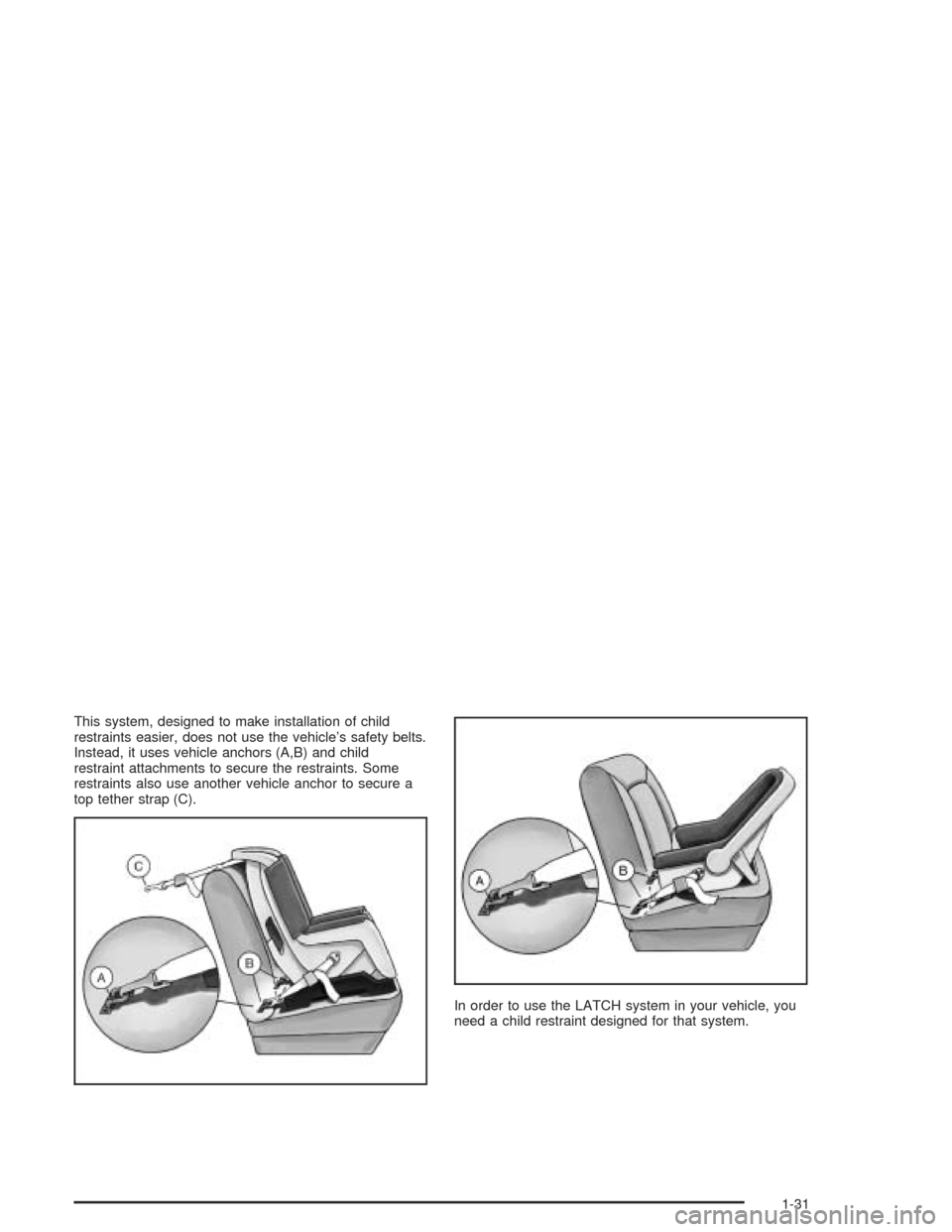 CHEVROLET CORVETTE 2004 5.G Owners Manual This system, designed to make installation of child
restraints easier, does not use the vehicle’s safety belts.
Instead, it uses vehicle anchors (A,B) and child
restraint attachments to secure the r