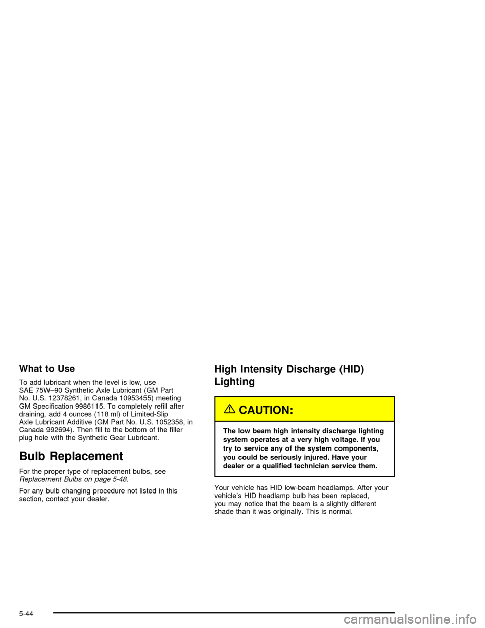 CHEVROLET CORVETTE 2005 6.G Owners Manual What to Use
To add lubricant when the level is low, use
SAE 75W–90 Synthetic Axle Lubricant (GM Part
No. U.S. 12378261, in Canada 10953455) meeting
GM Speci�cation 9986115. To completely re�ll after