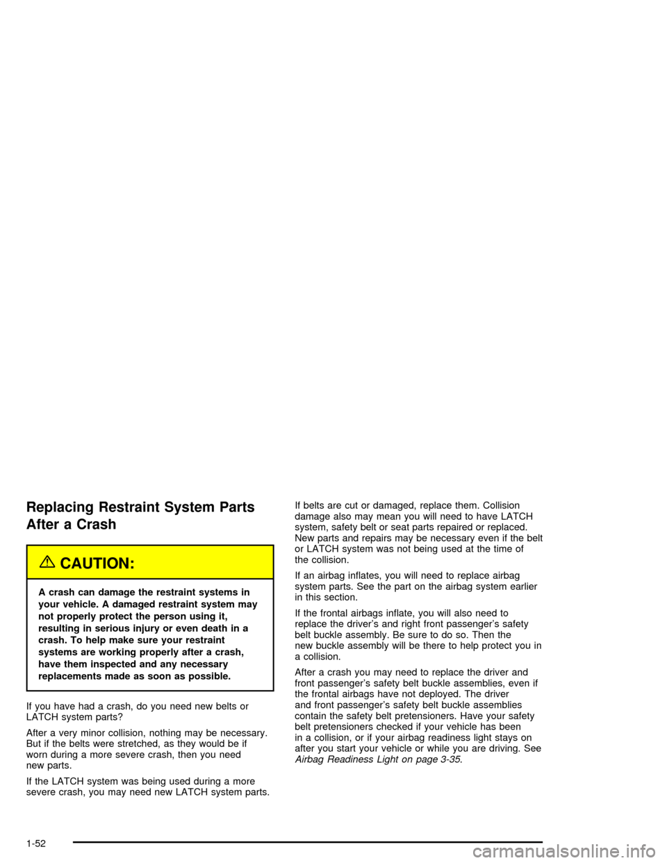 CHEVROLET CORVETTE 2005 6.G Owners Manual Replacing Restraint System Parts
After a Crash
{CAUTION:
A crash can damage the restraint systems in
your vehicle. A damaged restraint system may
not properly protect the person using it,
resulting in