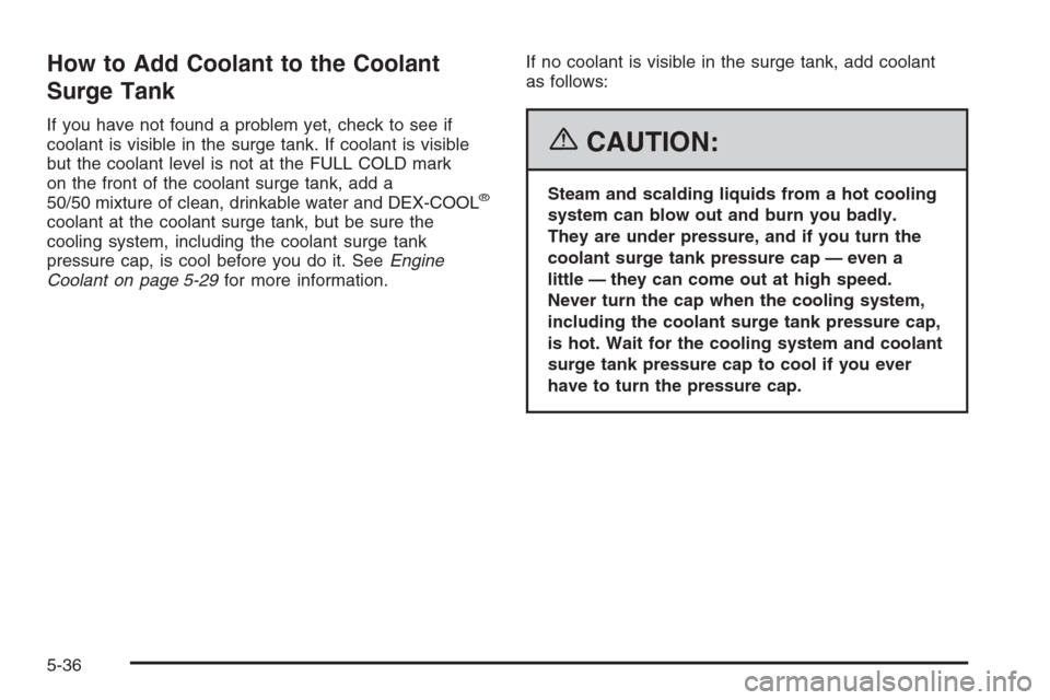 CHEVROLET CORVETTE 2006 6.G Owners Manual How to Add Coolant to the Coolant
Surge Tank
If you have not found a problem yet, check to see if
coolant is visible in the surge tank. If coolant is visible
but the coolant level is not at the FULL C