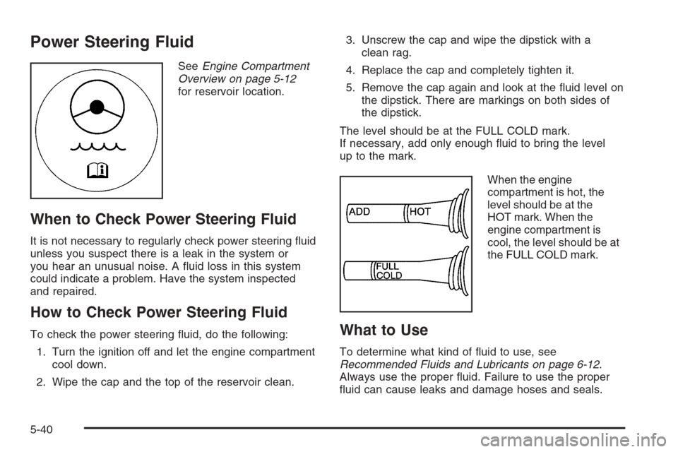 CHEVROLET CORVETTE 2006 6.G Owners Manual Power Steering Fluid
SeeEngine Compartment
Overview on page 5-12
for reservoir location.
When to Check Power Steering Fluid
It is not necessary to regularly check power steering �uid
unless you suspec
