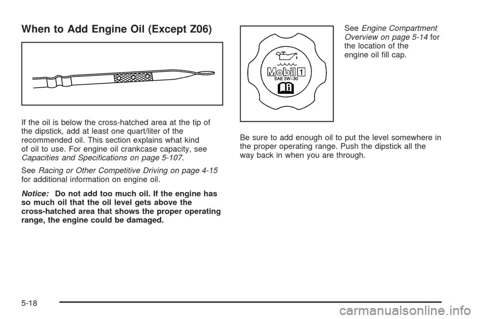 CHEVROLET CORVETTE 2008 6.G Owners Manual When to Add Engine Oil (Except Z06)
If the oil is below the cross-hatched area at the tip of
the dipstick, add at least one quart/liter of the
recommended oil. This section explains what kind
of oil t