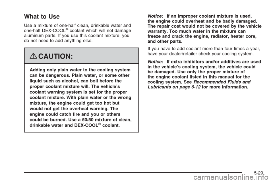 CHEVROLET CORVETTE 2008 6.G Owners Manual What to Use
Use a mixture of one-half clean, drinkable water and
one-half DEX-COOL®coolant which will not damage
aluminum parts. If you use this coolant mixture, you
do not need to add anything else.