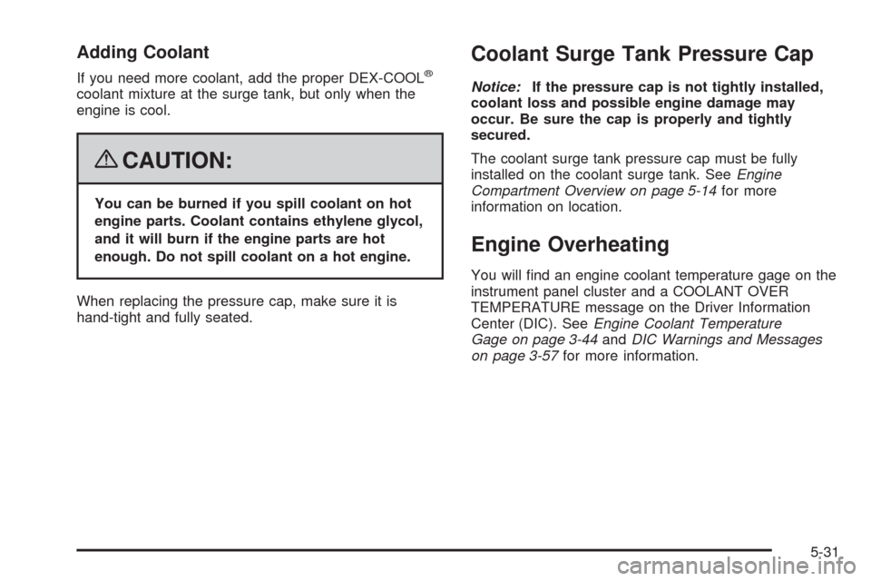 CHEVROLET CORVETTE 2008 6.G Owners Manual Adding Coolant
If you need more coolant, add the proper DEX-COOL®
coolant mixture at the surge tank, but only when the
engine is cool.
{CAUTION:
You can be burned if you spill coolant on hot
engine p