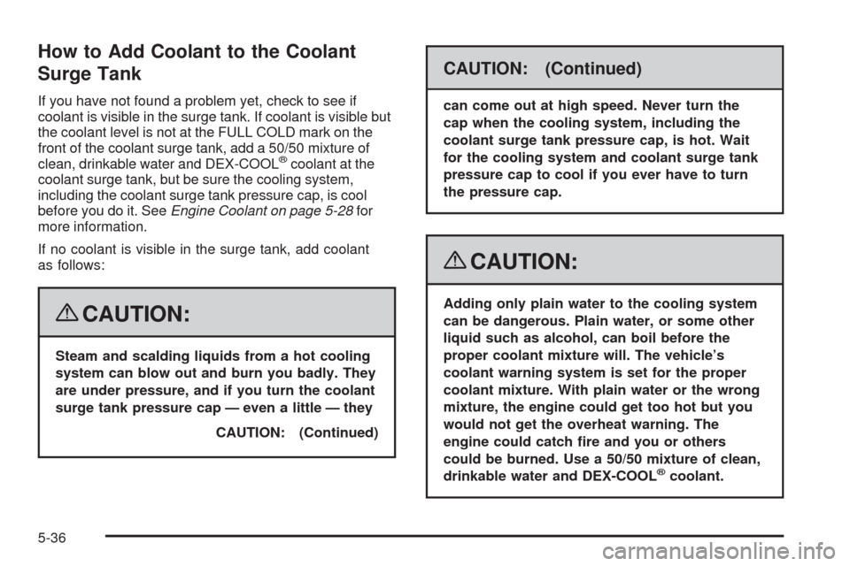 CHEVROLET CORVETTE 2008 6.G Owners Manual How to Add Coolant to the Coolant
Surge Tank
If you have not found a problem yet, check to see if
coolant is visible in the surge tank. If coolant is visible but
the coolant level is not at the FULL C
