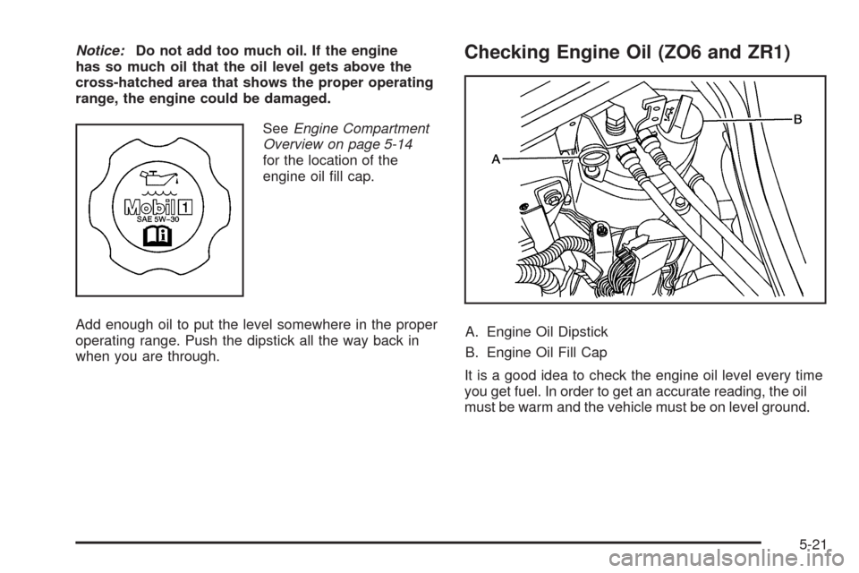 CHEVROLET CORVETTE 2009 6.G Owners Manual Notice:Do not add too much oil. If the engine
has so much oil that the oil level gets above the
cross-hatched area that shows the proper operating
range, the engine could be damaged.
SeeEngine Compart