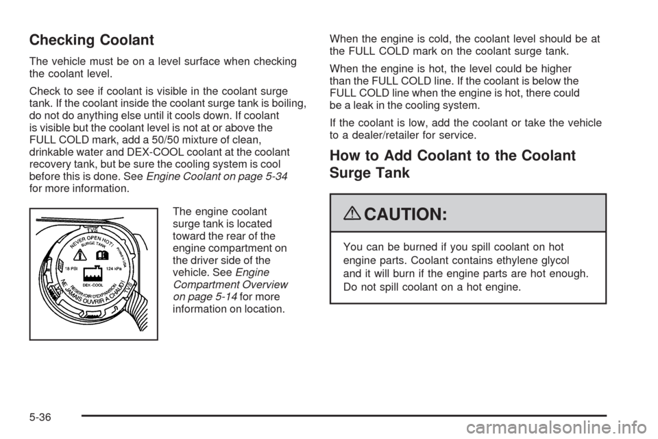 CHEVROLET CORVETTE 2009 6.G Owners Manual Checking Coolant
The vehicle must be on a level surface when checking
the coolant level.
Check to see if coolant is visible in the coolant surge
tank. If the coolant inside the coolant surge tank is b CHEVROLET CORVETTE 2009 6.G Owners Manual Checking Coolant
The vehicle must be on a level surface when checking
the coolant level.
Check to see if coolant is visible in the coolant surge
tank. If the coolant inside the coolant surge tank is b