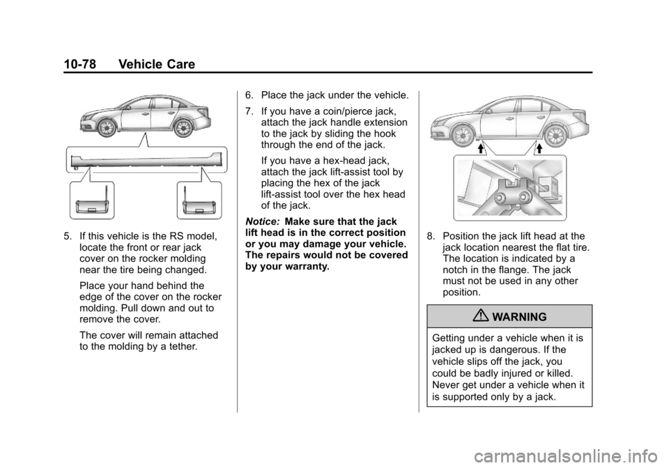 CHEVROLET CRUZE 2011 1.G Owners Manual Black plate (78,1)Chevrolet Cruze Owner Manual - 2011
10-78 Vehicle Care
5. If this vehicle is the RS model,locate the front or rear jack
cover on the rocker molding
near the tire being changed.
Place CHEVROLET CRUZE 2011 1.G Owners Manual Black plate (78,1)Chevrolet Cruze Owner Manual - 2011
10-78 Vehicle Care
5. If this vehicle is the RS model,locate the front or rear jack
cover on the rocker molding
near the tire being changed.
Place