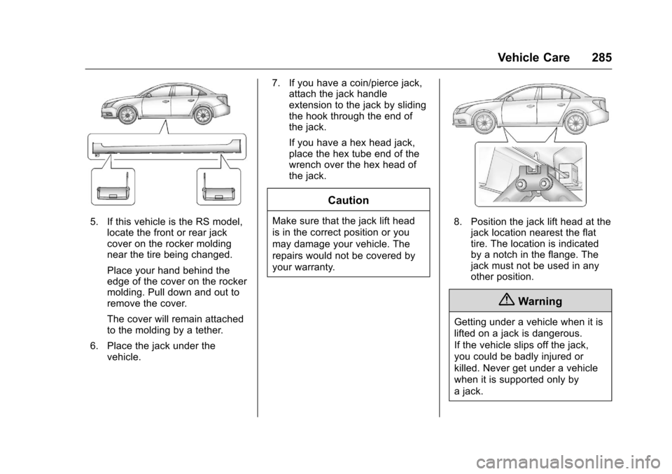 CHEVROLET CRUZE LIMITED 2016 2.G Owners Manual Chevrolet Cruze Limited Owner Manual (GMNA-Localizing-U.S./Canada-
9282844) - 2016 - crc - 9/3/15
Vehicle Care 285
5. If this vehicle is the RS model,locate the front or rear jack
cover on the rocker 