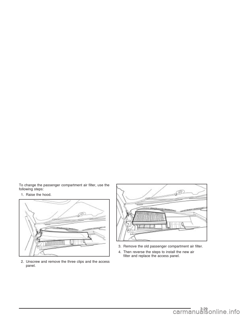 CHEVROLET EPICA 2004 1.G Owners Manual To change the passenger compartment air ﬁlter, use the
following steps:
1. Raise the hood.
2. Unscrew and remove the three clips and the access
panel.3. Remove the old passenger compartment air ﬁl