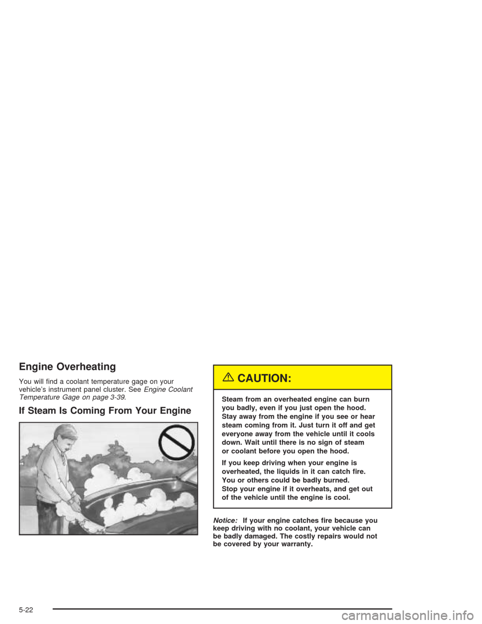 CHEVROLET EPICA 2004 1.G Owners Manual Engine Overheating
You will ﬁnd a coolant temperature gage on your
vehicle’s instrument panel cluster. SeeEngine Coolant
Temperature Gage on page 3-39.
If Steam Is Coming From Your Engine
{CAUTION