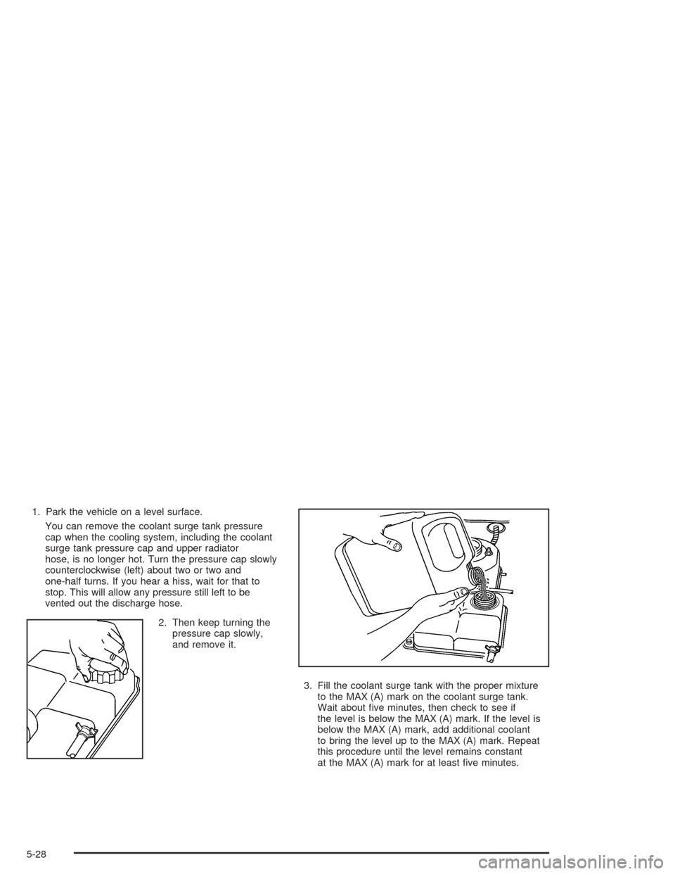 CHEVROLET EPICA 2004 1.G Owners Manual 1. Park the vehicle on a level surface.
You can remove the coolant surge tank pressure
cap when the cooling system, including the coolant
surge tank pressure cap and upper radiator
hose, is no longer 