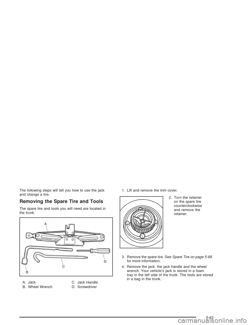 CHEVROLET EPICA 2004 1.G Owners Manual The following steps will tell you how to use the jack
and change a tire.
Removing the Spare Tire and Tools
The spare tire and tools you will need are located in
the trunk.
A. Jack
B. Wheel WrenchC. Ja