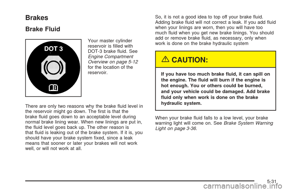 CHEVROLET EPICA 2005 1.G Owners Manual Brakes
Brake Fluid
Your master cylinder
reservoir is filled with
DOT-3 brake fluid. See
Engine Compartment
Overview on page 5-12
for the location of the
reservoir.
There are only two reasons why the CHEVROLET EPICA 2005 1.G Owners Manual Brakes
Brake Fluid
Your master cylinder
reservoir is filled with
DOT-3 brake fluid. See
Engine Compartment
Overview on page 5-12
for the location of the
reservoir.
There are only two reasons why the