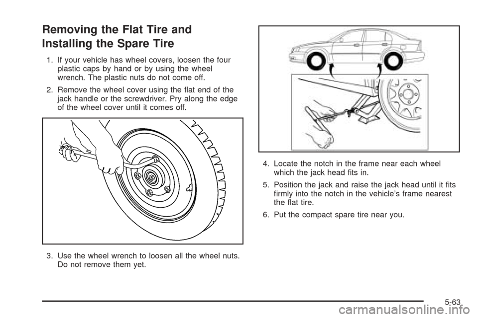 CHEVROLET EPICA 2005 1.G Owners Manual Removing the Flat Tire and
Installing the Spare Tire
1. If your vehicle has wheel covers, loosen the four
plastic caps by hand or by using the wheel
wrench. The plastic nuts do not come off.
2. Remove