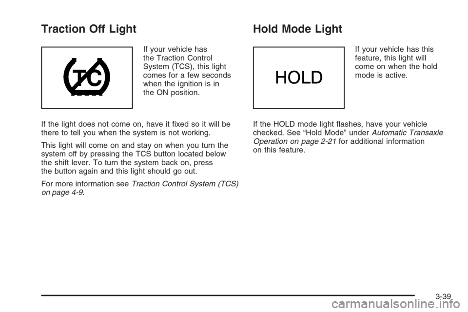 CHEVROLET EPICA 2006 1.G Owners Manual Traction Off Light
If your vehicle has
the Traction Control
System (TCS), this light
comes for a few seconds
when the ignition is in
the ON position.
If the light does not come on, have it ﬁxed so i