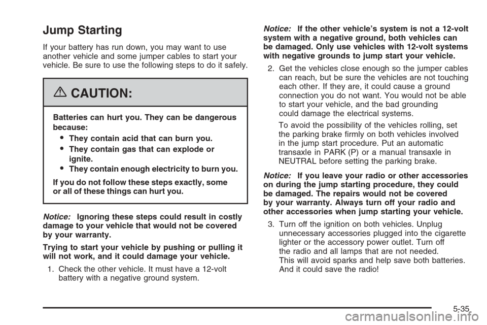 CHEVROLET EPICA 2006 1.G Owners Manual Jump Starting
If your battery has run down, you may want to use
another vehicle and some jumper cables to start your
vehicle. Be sure to use the following steps to do it safely.
{CAUTION:
Batteries ca CHEVROLET EPICA 2006 1.G Owners Manual Jump Starting
If your battery has run down, you may want to use
another vehicle and some jumper cables to start your
vehicle. Be sure to use the following steps to do it safely.
{CAUTION:
Batteries ca
