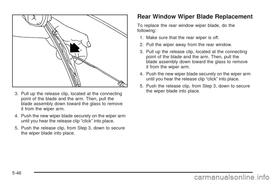 CHEVROLET EQUINOX 2006 1.G Owners Manual 3. Pull up the release clip, located at the connecting
point of the blade and the arm. Then, pull the
blade assembly down toward the glass to remove
it from the wiper arm.
4. Push the new wiper blade 