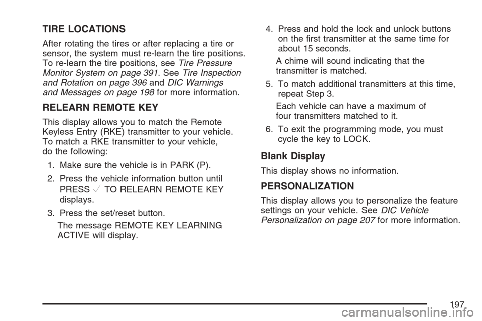 CHEVROLET EQUINOX 2007 1.G Owners Manual TIRE LOCATIONS
After rotating the tires or after replacing a tire or
sensor, the system must re-learn the tire positions.
To re-learn the tire positions, seeTire Pressure
Monitor System on page 391. S CHEVROLET EQUINOX 2007 1.G Owners Manual TIRE LOCATIONS
After rotating the tires or after replacing a tire or
sensor, the system must re-learn the tire positions.
To re-learn the tire positions, seeTire Pressure
Monitor System on page 391. S