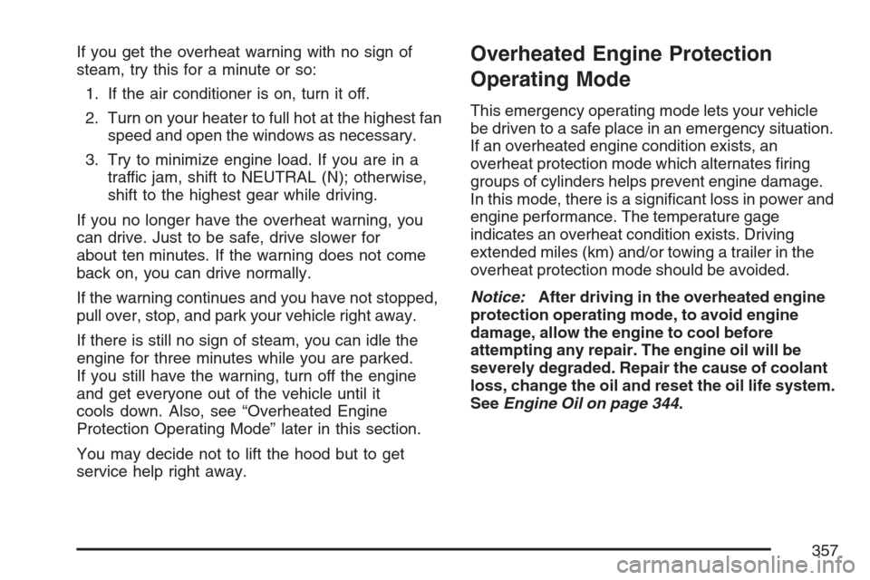 CHEVROLET EQUINOX 2007 1.G Owners Manual If you get the overheat warning with no sign of
steam, try this for a minute or so:
1. If the air conditioner is on, turn it off.
2. Turn on your heater to full hot at the highest fan
speed and open t CHEVROLET EQUINOX 2007 1.G Owners Manual If you get the overheat warning with no sign of
steam, try this for a minute or so:
1. If the air conditioner is on, turn it off.
2. Turn on your heater to full hot at the highest fan
speed and open t