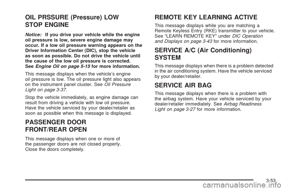 CHEVROLET EQUINOX 2008 1.G Owners Manual OIL PRSSURE (Pressure) LOW
STOP ENGINE
Notice:If you drive your vehicle while the engine
oil pressure is low, severe engine damage may
occur. If a low oil pressure warning appears on the
Driver Inform CHEVROLET EQUINOX 2008 1.G Owners Manual OIL PRSSURE (Pressure) LOW
STOP ENGINE
Notice:If you drive your vehicle while the engine
oil pressure is low, severe engine damage may
occur. If a low oil pressure warning appears on the
Driver Inform