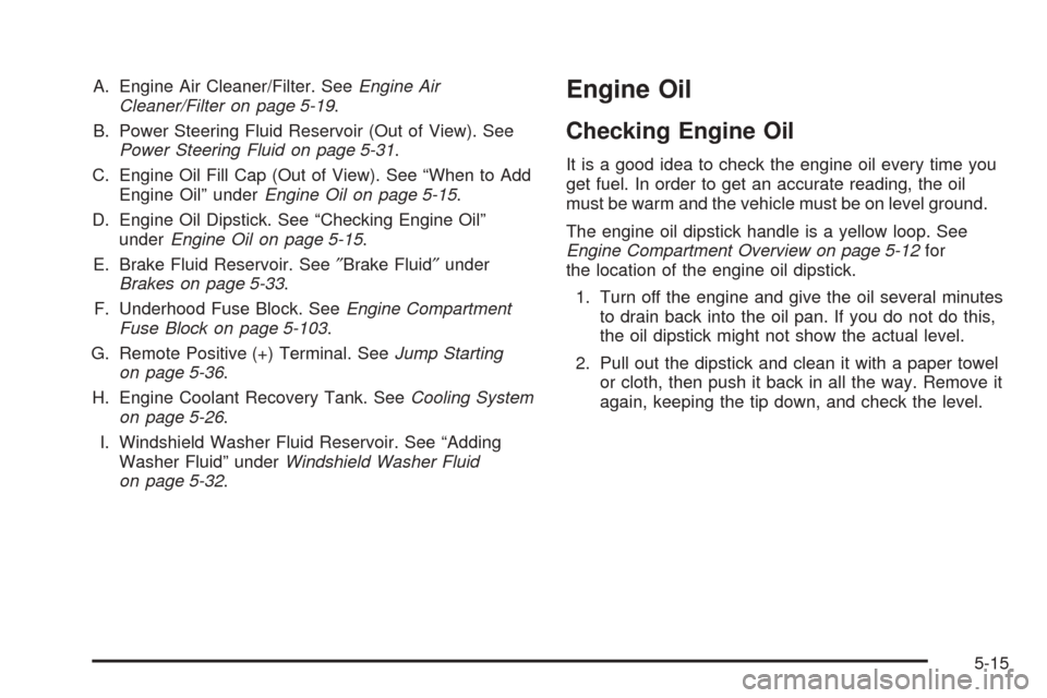 CHEVROLET EQUINOX 2008 1.G Owners Manual A. Engine Air Cleaner/Filter. SeeEngine Air
Cleaner/Filter on page 5-19.
B. Power Steering Fluid Reservoir (Out of View). See
Power Steering Fluid on page 5-31.
C. Engine Oil Fill Cap (Out of View). S CHEVROLET EQUINOX 2008 1.G Owners Manual A. Engine Air Cleaner/Filter. SeeEngine Air
Cleaner/Filter on page 5-19.
B. Power Steering Fluid Reservoir (Out of View). See
Power Steering Fluid on page 5-31.
C. Engine Oil Fill Cap (Out of View). S