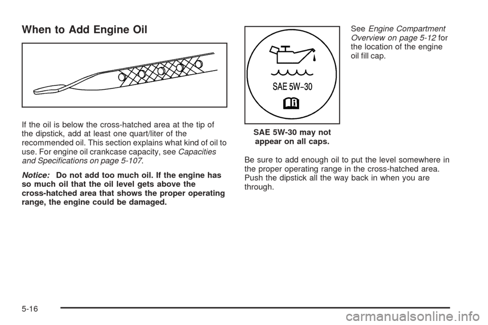 CHEVROLET EQUINOX 2008 1.G Owners Manual When to Add Engine Oil
If the oil is below the cross-hatched area at the tip of
the dipstick, add at least one quart/liter of the
recommended oil. This section explains what kind of oil to
use. For en