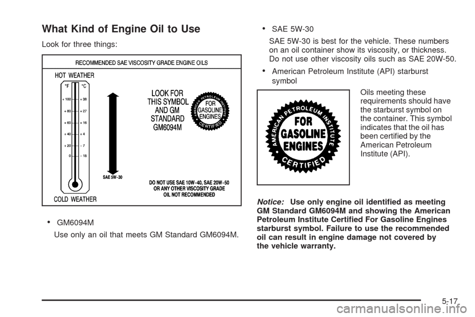 CHEVROLET EQUINOX 2009 1.G Owners Manual What Kind of Engine Oil to Use
Look for three things:
GM6094M
Use only an oil that meets GM Standard GM6094M.
SAE 5W-30
SAE 5W-30 is best for the vehicle. These numbers
on an oil container show its vi