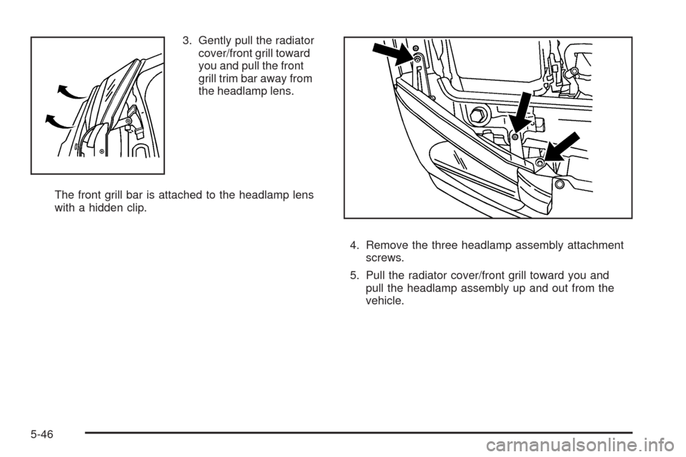 CHEVROLET EQUINOX 2009 1.G Owners Manual 3. Gently pull the radiator
cover/front grill toward
you and pull the front
grill trim bar away from
the headlamp lens.
The front grill bar is attached to the headlamp lens
with a hidden clip.
4. Remo