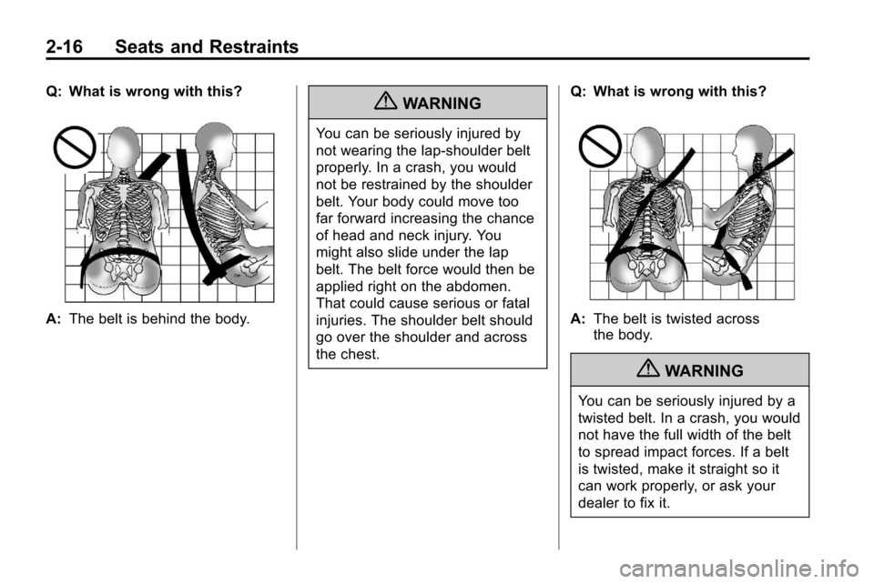 CHEVROLET EQUINOX 2010 2.G Owners Manual 2-16 Seats and Restraints
Q: What is wrong with this?
A:The belt is behind the body.
{WARNING
You can be seriously injured by
not wearing the lap-shoulder belt
properly. In a crash, you would
not be r