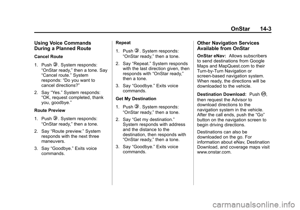 CHEVROLET EQUINOX 2013 2.G Owners Manual Black plate (3,1)Chevrolet Equinox Owner Manual - 2013 - CRC - 5/21/12
OnStar 14-3
Using Voice Commands
During a Planned Route
Cancel Route
1. Push
=. System responds:
“OnStar ready,” then a tone. CHEVROLET EQUINOX 2013 2.G Owners Manual Black plate (3,1)Chevrolet Equinox Owner Manual - 2013 - CRC - 5/21/12
OnStar 14-3
Using Voice Commands
During a Planned Route
Cancel Route
1. Push
=. System responds:
“OnStar ready,” then a tone.