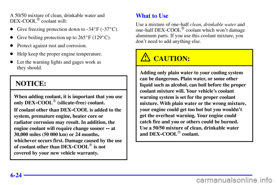 CHEVROLET EXPRESS CARGO VAN 2002 1.G Owners Manual 6-24
A 50/50 mixture of clean, drinkable water and
DEX
-COOL coolant will:
Give freezing protection down to
-34F (-37C).
Give boiling protection up to 265F (129C).
Protect against rust and co CHEVROLET EXPRESS CARGO VAN 2002 1.G Owners Manual 6-24
A 50/50 mixture of clean, drinkable water and
DEX
-COOL coolant will:
Give freezing protection down to
-34F (-37C).
Give boiling protection up to 265F (129C).
Protect against rust and co