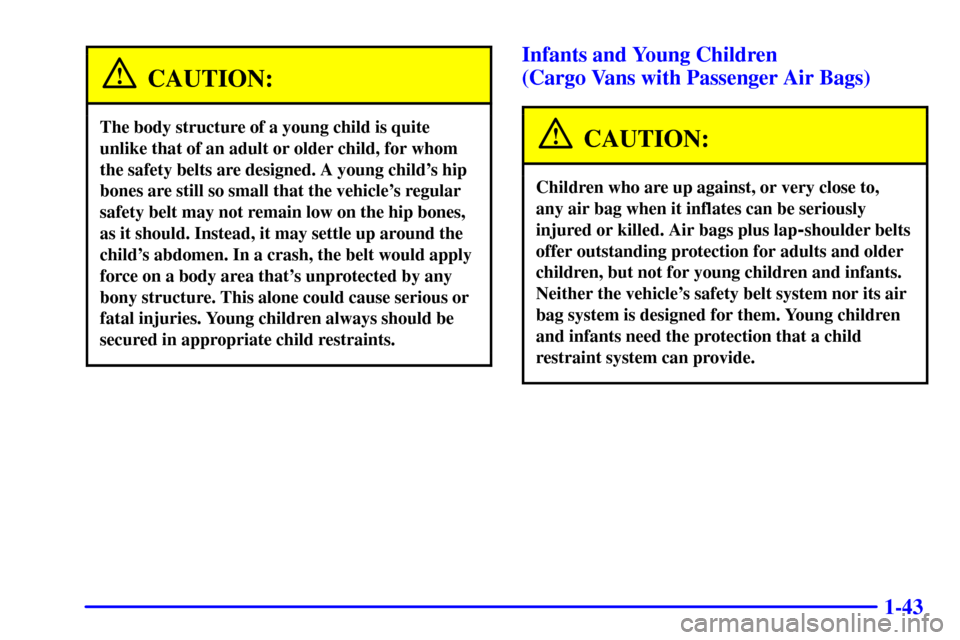 CHEVROLET EXPRESS CARGO VAN 2002 1.G Owners Manual 1-43
CAUTION:
The body structure of a young child is quite
unlike that of an adult or older child, for whom
the safety belts are designed. A young childs hip
bones are still so small that the vehicle
