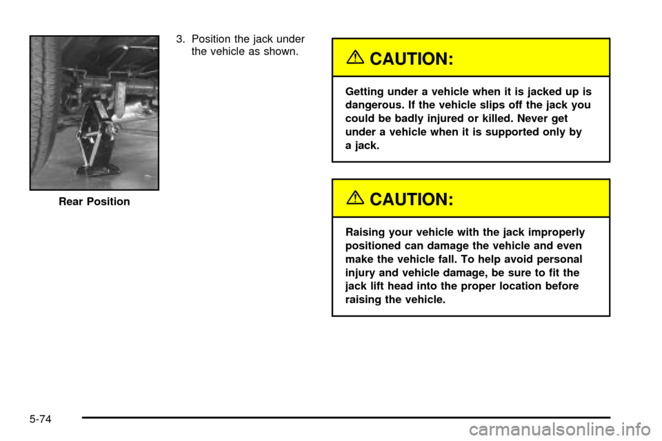CHEVROLET EXPRESS CARGO VAN 2003 1.G Owners Manual 3. Position the jack under
the vehicle as shown.
{CAUTION:
Getting under a vehicle when it is jacked up is
dangerous. If the vehicle slips off the jack you
could be badly injured or killed. Never get
