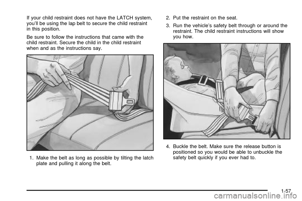 CHEVROLET EXPRESS CARGO VAN 2003 1.G Owners Manual If your child restraint does not have the LATCH system,
youll be using the lap belt to secure the child restraint
in this position.
Be sure to follow the instructions that came with the
child restrai